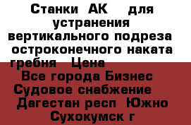 Станки 1АК200 для устранения вертикального подреза, остроконечного наката гребня › Цена ­ 2 420 380 - Все города Бизнес » Судовое снабжение   . Дагестан респ.,Южно-Сухокумск г.